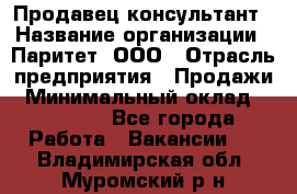 Продавец-консультант › Название организации ­ Паритет, ООО › Отрасль предприятия ­ Продажи › Минимальный оклад ­ 25 000 - Все города Работа » Вакансии   . Владимирская обл.,Муромский р-н